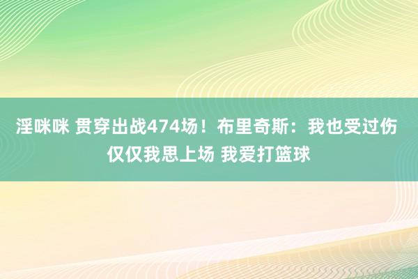 淫咪咪 贯穿出战474场！布里奇斯：我也受过伤 仅仅我思上场 我爱打篮球