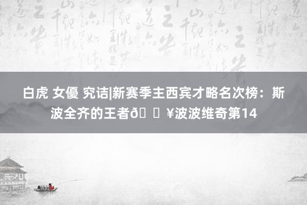 白虎 女優 究诘|新赛季主西宾才略名次榜：斯波全齐的王者🔥波波维奇第14