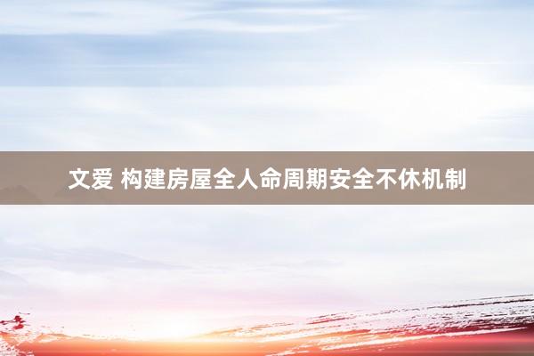 文爱 构建房屋全人命周期安全不休机制