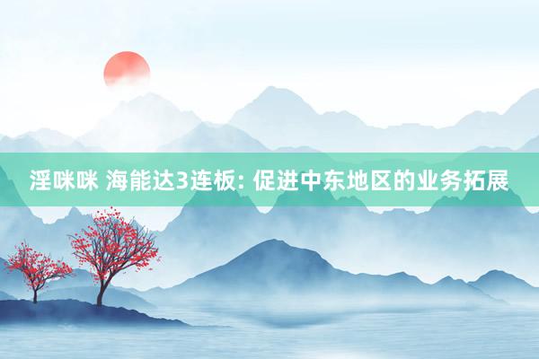 淫咪咪 海能达3连板: 促进中东地区的业务拓展