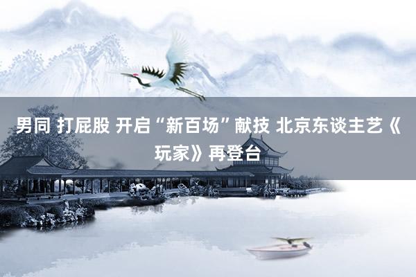 男同 打屁股 开启“新百场”献技 北京东谈主艺《玩家》再登台