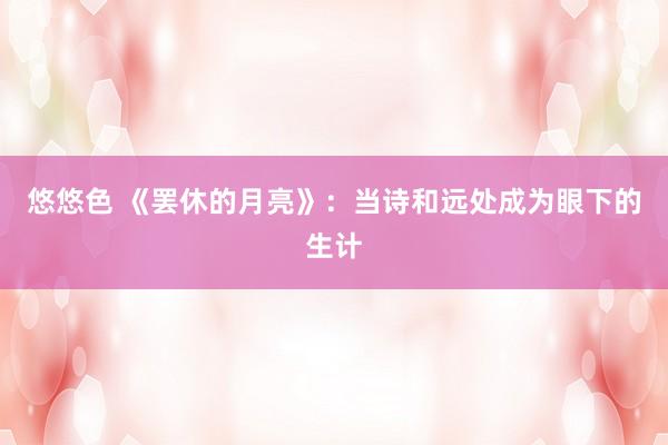 悠悠色 《罢休的月亮》：当诗和远处成为眼下的生计