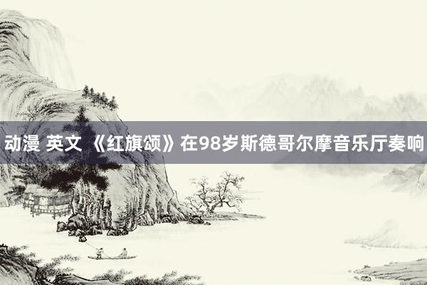 动漫 英文 《红旗颂》在98岁斯德哥尔摩音乐厅奏响
