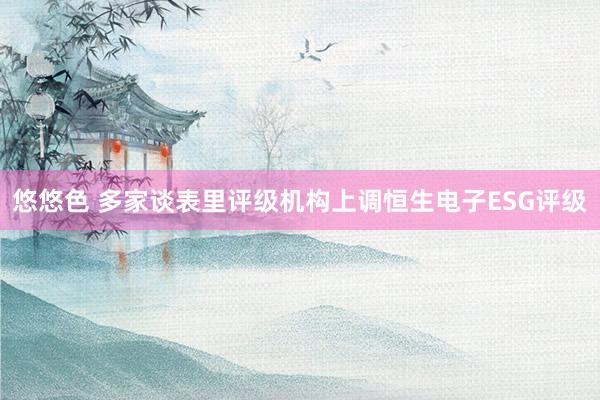 悠悠色 多家谈表里评级机构上调恒生电子ESG评级