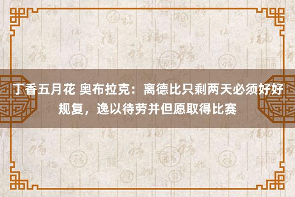 丁香五月花 奥布拉克：离德比只剩两天必须好好规复，逸以待劳并但愿取得比赛