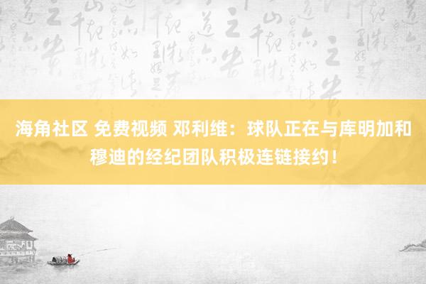海角社区 免费视频 邓利维：球队正在与库明加和穆迪的经纪团队积极连链接约！