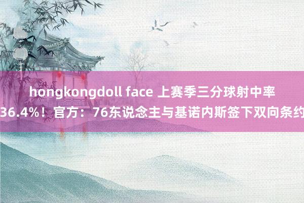 hongkongdoll face 上赛季三分球射中率36.4%！官方：76东说念主与基诺内斯签下双向条约