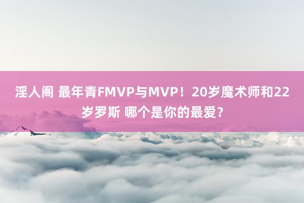 淫人阁 最年青FMVP与MVP！20岁魔术师和22岁罗斯 哪个是你的最爱？