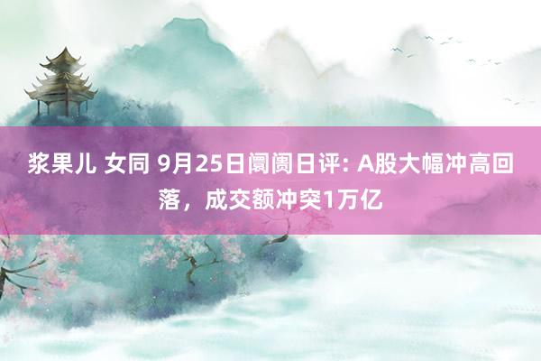 浆果儿 女同 9月25日阛阓日评: A股大幅冲高回落，成交额冲突1万亿