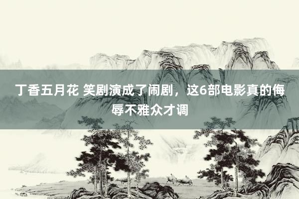 丁香五月花 笑剧演成了闹剧，这6部电影真的侮辱不雅众才调