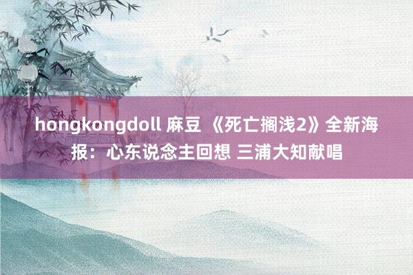 hongkongdoll 麻豆 《死亡搁浅2》全新海报：心东说念主回想 三浦大知献唱