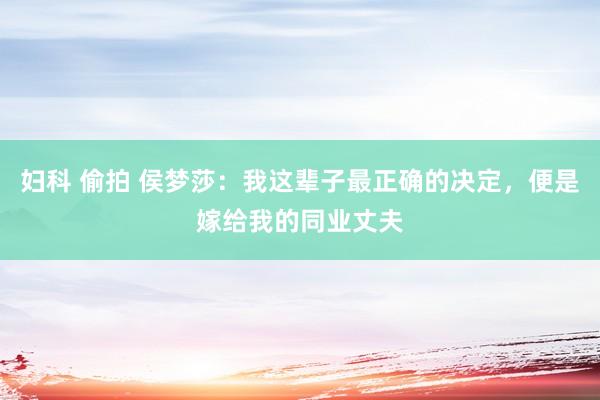 妇科 偷拍 侯梦莎：我这辈子最正确的决定，便是嫁给我的同业丈夫