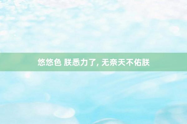悠悠色 朕悉力了， 无奈天不佑朕