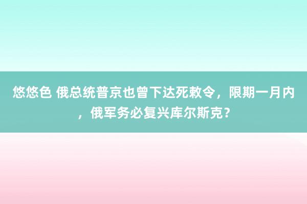 悠悠色 俄总统普京也曾下达死敕令，限期一月内，俄军务必复兴库尔斯克？