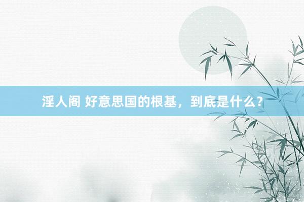 淫人阁 好意思国的根基，到底是什么？