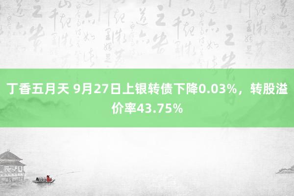 丁香五月天 9月27日上银转债下降0.03%，转股溢价率43.75%
