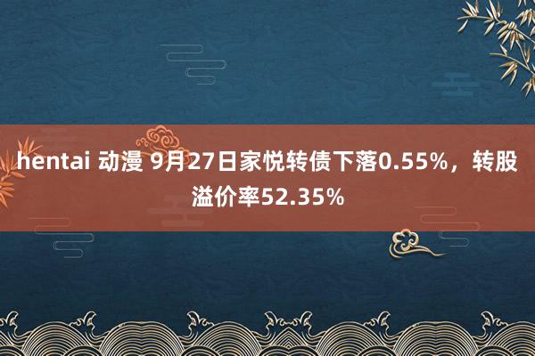 hentai 动漫 9月27日家悦转债下落0.55%,转股溢价率52.35%