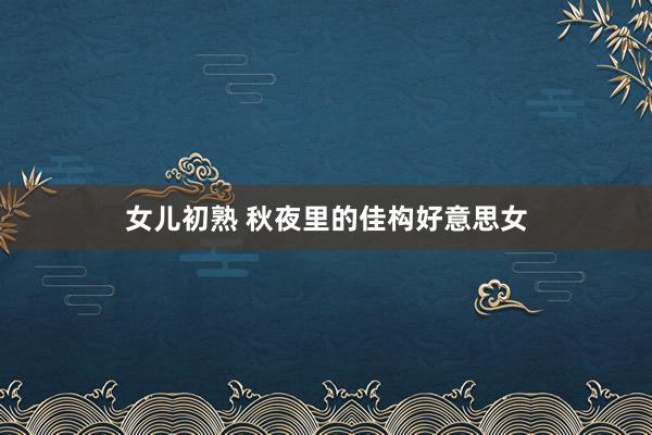 女儿初熟 秋夜里的佳构好意思女