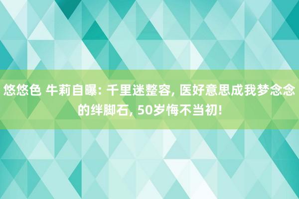 悠悠色 牛莉自曝: 千里迷整容， 医好意思成我梦念念的绊脚石， 50岁悔不当初!