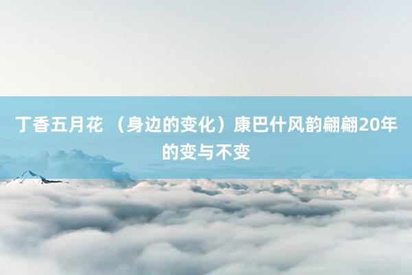 丁香五月花 （身边的变化）康巴什风韵翩翩20年的变与不变