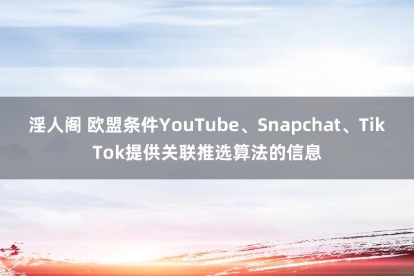 淫人阁 欧盟条件YouTube、Snapchat、TikTok提供关联推选算法的信息