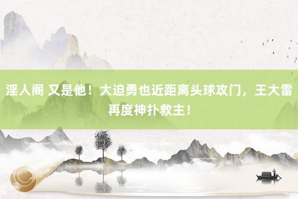 淫人阁 又是他！大迫勇也近距离头球攻门，王大雷再度神扑救主！