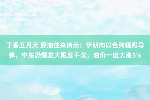 丁香五月天 原油往来请示：伊朗向以色列辐照导弹，中东恐爆发大限度干戈，油价一度大涨5%