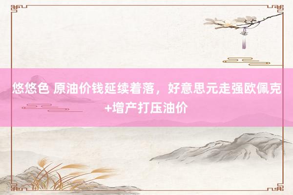 悠悠色 原油价钱延续着落，好意思元走强欧佩克+增产打压油价