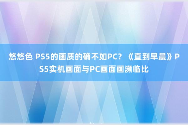 悠悠色 PS5的画质的确不如PC？《直到早晨》PS5实机画面与PC画面画濒临比