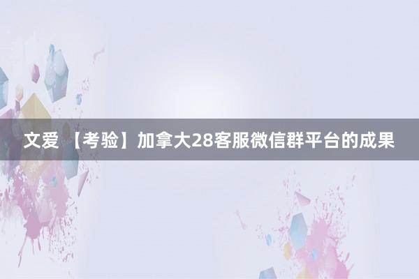 文爱 【考验】加拿大28客服微信群平台的成果