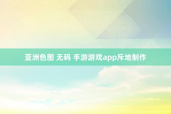 亚洲色图 无码 手游游戏app斥地制作