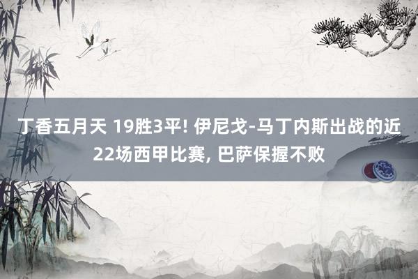 丁香五月天 19胜3平! 伊尼戈-马丁内斯出战的近22场西甲比赛， 巴萨保握不败