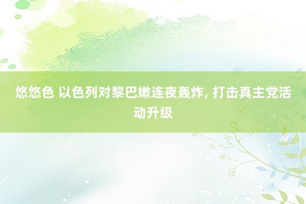 悠悠色 以色列对黎巴嫩连夜轰炸， 打击真主党活动升级