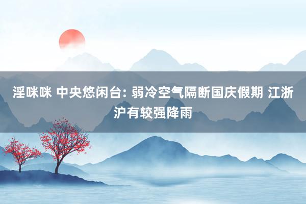 淫咪咪 中央悠闲台: 弱冷空气隔断国庆假期 江浙沪有较强降雨