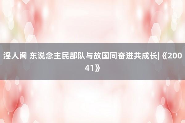淫人阁 东说念主民部队与故国同奋进共成长|《20041》