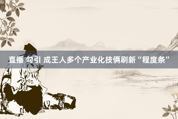 直播 勾引 成王人多个产业化技俩刷新“程度条”