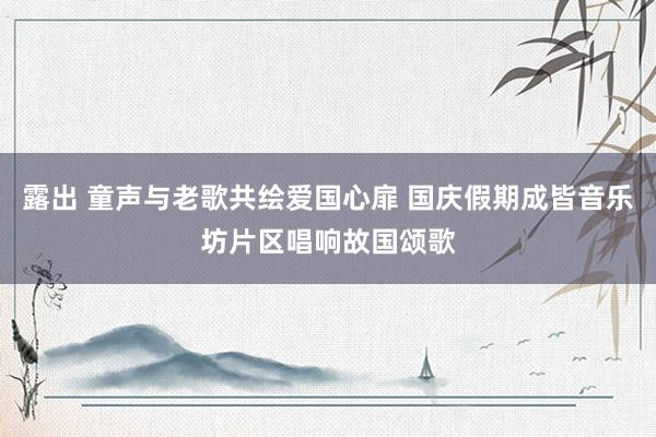 露出 童声与老歌共绘爱国心扉 国庆假期成皆音乐坊片区唱响故国颂歌