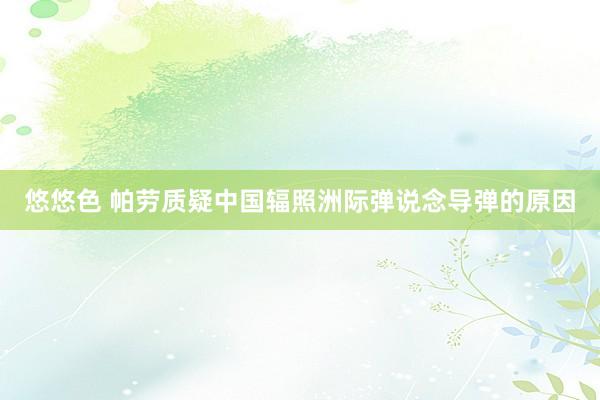 悠悠色 帕劳质疑中国辐照洲际弹说念导弹的原因
