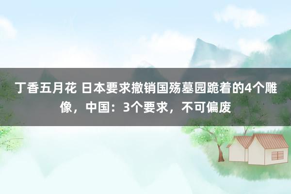 丁香五月花 日本要求撤销国殇墓园跪着的4个雕像，中国：3个要求，不可偏废