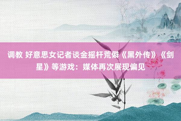 调教 好意思女记者谈金摇杆荒僻《黑外传》《剑星》等游戏：媒体再次展现偏见