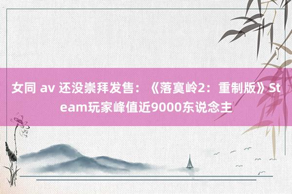 女同 av 还没崇拜发售：《落寞岭2：重制版》Steam玩家峰值近9000东说念主