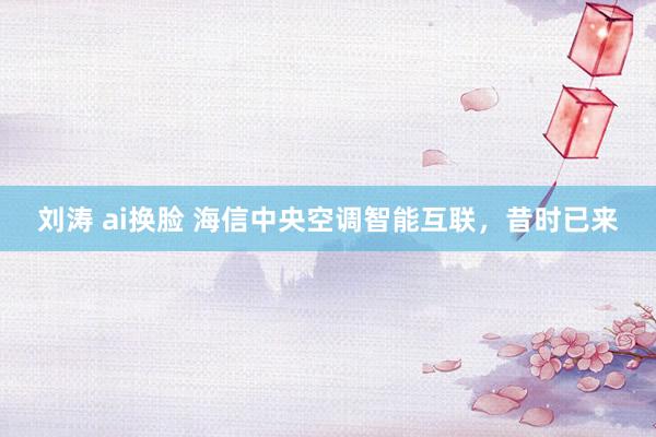 刘涛 ai换脸 海信中央空调智能互联，昔时已来