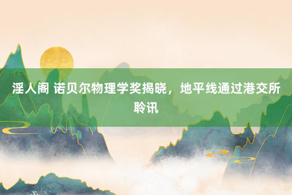 淫人阁 诺贝尔物理学奖揭晓，地平线通过港交所聆讯
