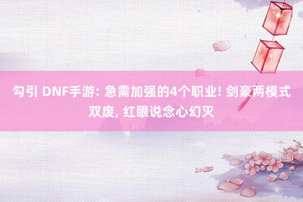 勾引 DNF手游: 急需加强的4个职业! 剑豪两模式双废， 红眼说念心幻灭