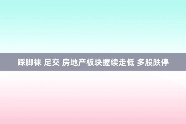 踩脚袜 足交 房地产板块握续走低 多股跌停