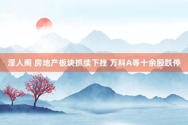 淫人阁 房地产板块抓续下挫 万科A等十余股跌停