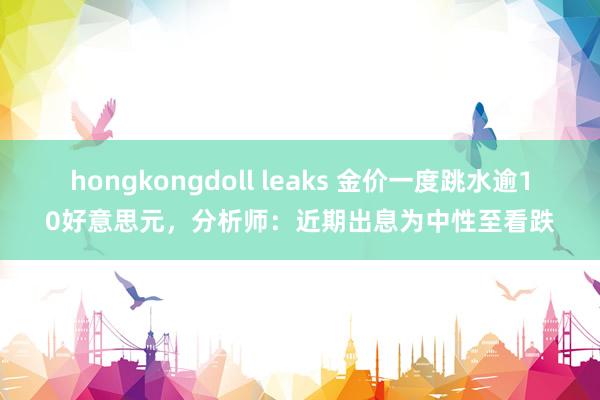 hongkongdoll leaks 金价一度跳水逾10好意思元，分析师：近期出息为中性至看跌