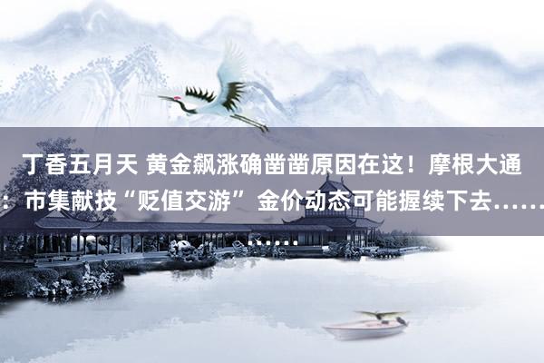 丁香五月天 黄金飙涨确凿凿原因在这！摩根大通：市集献技“贬值交游” 金价动态可能握续下去……