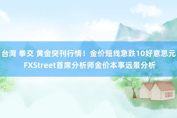 台灣 拳交 黄金突刊行情！金价短线急跌10好意思元 FXStreet首席分析师金价本事远景分析