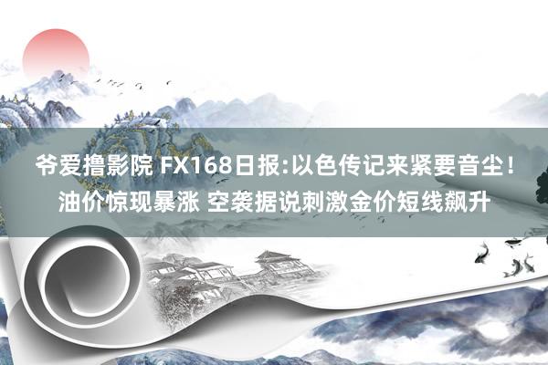 爷爱撸影院 FX168日报:以色传记来紧要音尘！油价惊现暴涨 空袭据说刺激金价短线飙升